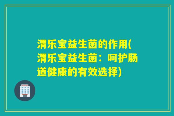 渭乐宝益生菌的作用(渭乐宝益生菌：呵护肠道健康的有效选择)