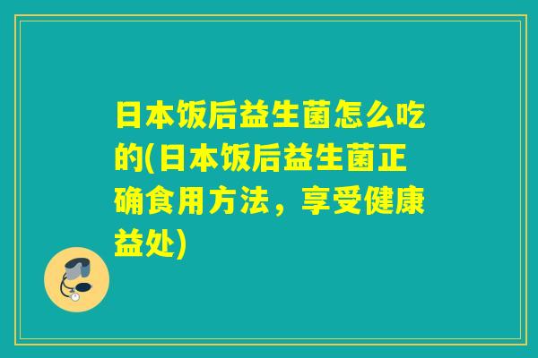 日本饭后益生菌怎么吃的(日本饭后益生菌正确食用方法，享受健康益处)