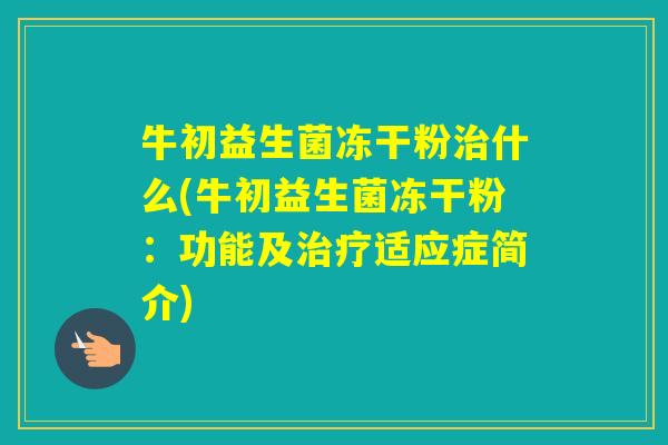 牛初益生菌冻干粉什么(牛初益生菌冻干粉：功能及适应症简介)