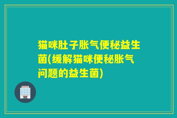 猫咪肚子益生菌(缓解猫咪问题的益生菌)