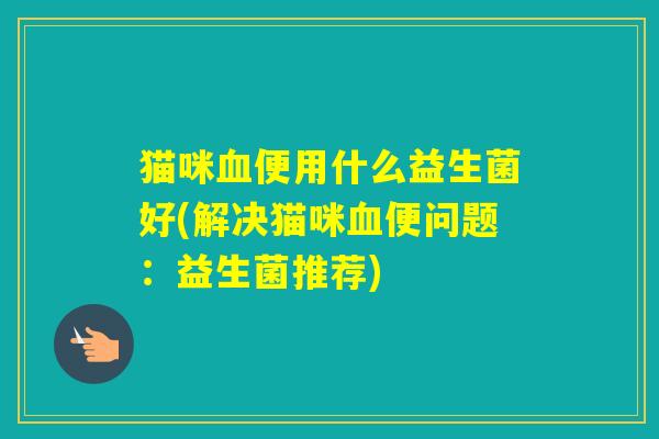 猫咪便用什么益生菌好(解决猫咪便问题：益生菌推荐)