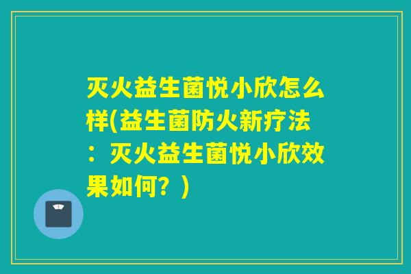 灭火益生菌悦小欣怎么样(益生菌防火新疗法：灭火益生菌悦小欣效果如何？)