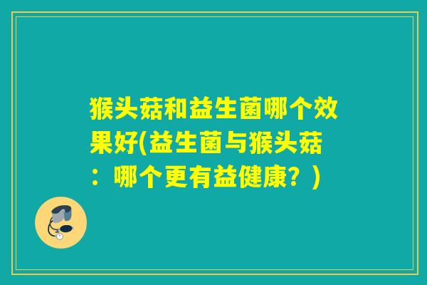 猴头菇和益生菌哪个效果好(益生菌与猴头菇：哪个更有益健康？)