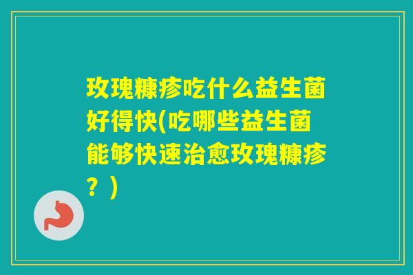 玫瑰糠疹吃什么益生菌好得快(吃哪些益生菌能够快速愈玫瑰糠疹？)
