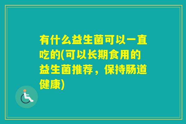 有什么益生菌可以一直吃的(可以长期食用的益生菌推荐,保持肠道健康) 有什么益生菌可以一直吃的(可以长期食用的益生菌推荐,保持肠道健康)