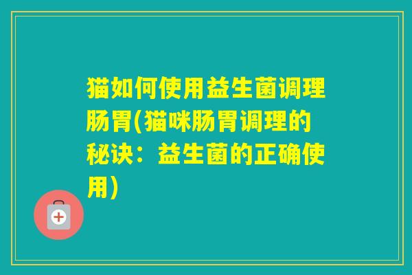 猫如何使用益生菌调理肠胃(猫咪肠胃调理的秘诀:益生菌的正确使用) 猫如何使用益生菌调理肠胃(猫咪肠胃调理的秘诀:益生菌的正确使用)