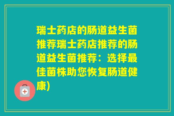 瑞士药店的肠道益生菌推荐瑞士药店推荐的肠道益生菌推荐:选择佳菌株助您恢复肠道健康) 瑞士药店的肠道益生菌推荐瑞士药店推荐的肠道益生菌推荐:选择佳菌株助您恢复肠道健康)