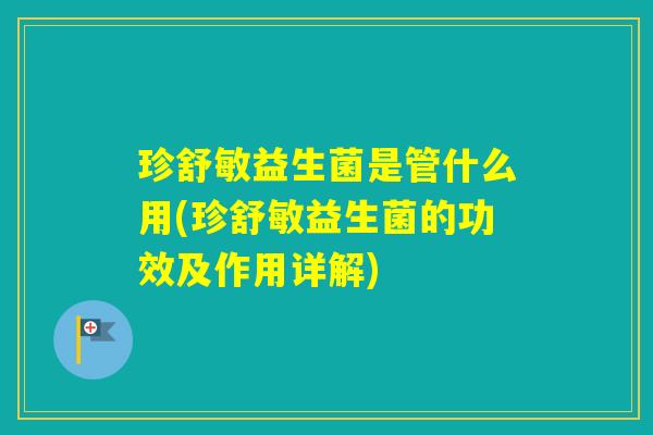 珍舒敏益生菌是管什么用(珍舒敏益生菌的功效及作用详解) 珍舒敏益生菌是管什么用(珍舒敏益生菌的功效及作用详解)