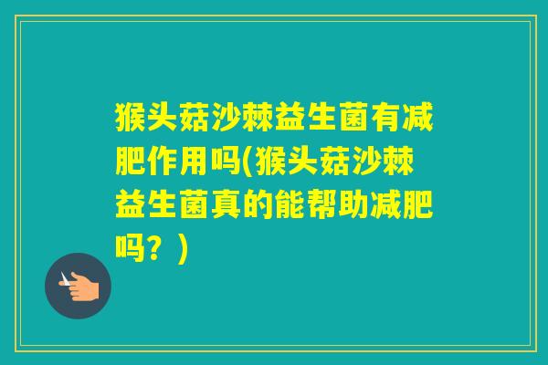 猴头菇沙棘益生菌有作用吗(猴头菇沙棘益生菌真的能帮助吗？)