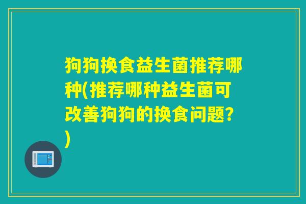 狗狗换食益生菌推荐哪种(推荐哪种益生菌可改善狗狗的换食问题？)