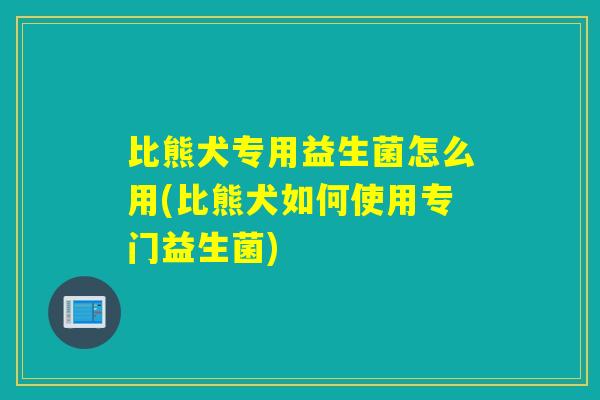 比熊犬专用益生菌怎么用(比熊犬如何使用专门益生菌) 比熊犬专用益生菌怎么用(比熊犬如何使用专门益生菌)