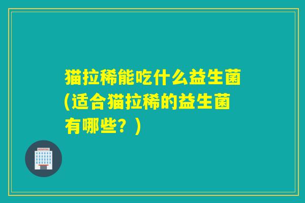 猫拉稀能吃什么益生菌(适合猫拉稀的益生菌有哪些？)