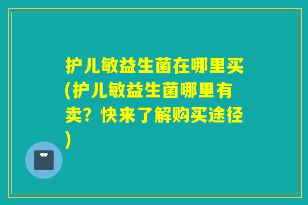护儿敏益生菌在哪里买(护儿敏益生菌哪里有卖?快来了解购买途径) 护儿敏益生菌在哪里买(护儿敏益生菌哪里有卖?快来了解购买途径)