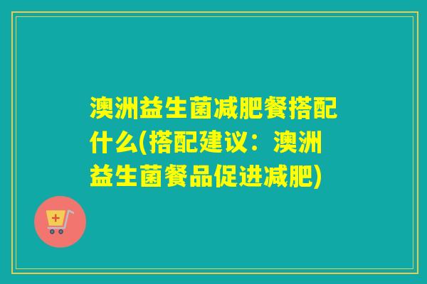 澳洲益生菌餐搭配什么(搭配建议：澳洲益生菌餐品促进)