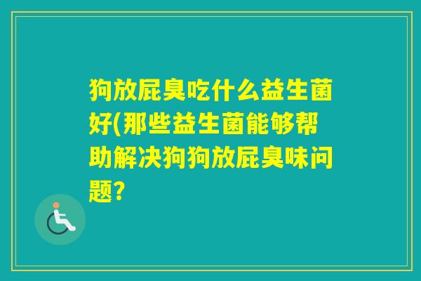狗放屁臭吃什么益生菌好(那些益生菌能够帮助解决狗狗放屁臭味问题? 狗放屁臭吃什么益生菌好(那些益生菌能够帮助解决狗狗放屁臭味问题?