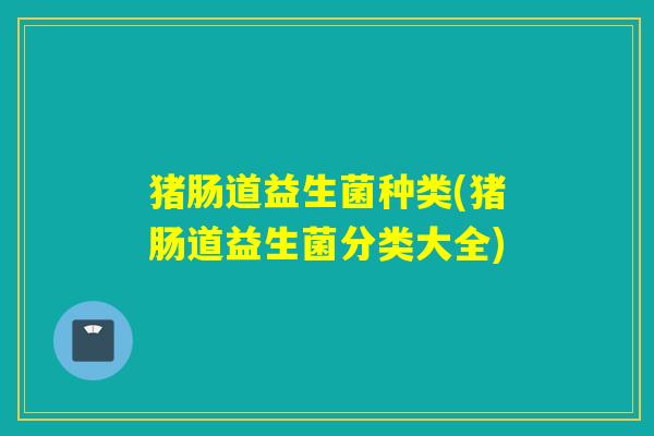 猪肠道益生菌种类(猪肠道益生菌分类大全) 猪肠道益生菌种类(猪肠道益生菌分类大全)