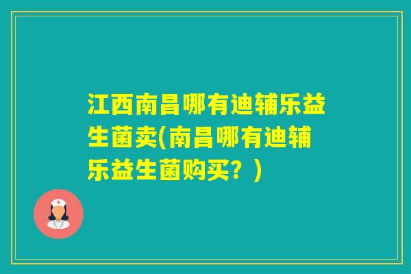 江西南昌哪有迪辅乐益生菌卖(南昌哪有迪辅乐益生菌购买?) 江西南昌哪有迪辅乐益生菌卖(南昌哪有迪辅乐益生菌购买?)