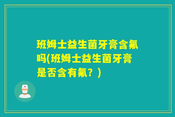 班姆士益生菌牙膏含氟吗(班姆士益生菌牙膏是否含有氟?) 班姆士益生菌牙膏含氟吗(班姆士益生菌牙膏是否含有氟?)