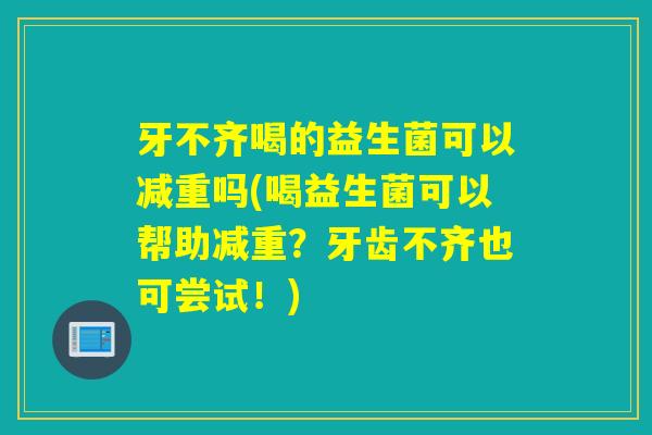 牙不齐喝的益生菌可以减重吗(喝益生菌可以帮助减重?牙齿不齐也可尝试!) 牙不齐喝的益生菌可以减重吗(喝益生菌可以帮助减重?牙齿不齐也可尝试!)