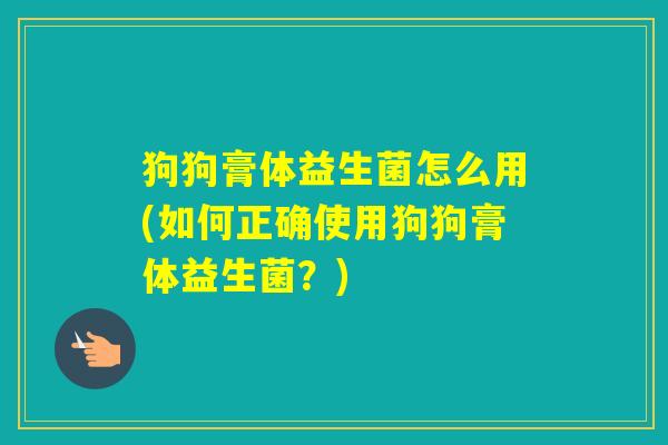 狗狗膏体益生菌怎么用(如何正确使用狗狗膏体益生菌？)