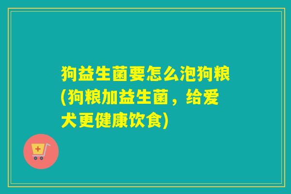 狗益生菌要怎么泡狗粮(狗粮加益生菌,给爱犬更健康饮食) 狗益生菌要怎么泡狗粮(狗粮加益生菌,给爱犬更健康饮食)