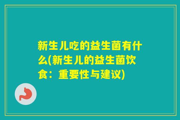 新生儿吃的益生菌有什么(新生儿的益生菌饮食：重要性与建议)