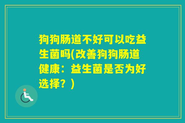 狗狗肠道不好可以吃益生菌吗(改善狗狗肠道健康：益生菌是否为好选择？)