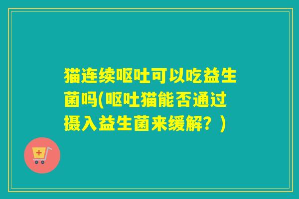 猫连续可以吃益生菌吗(猫能否通过摄入益生菌来缓解?) 猫连续可以吃益生菌吗(猫能否通过摄入益生菌来缓解?)