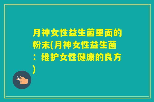 月神女性益生菌里面的粉末(月神女性益生菌:维护女性健康的良方) 月神女性益生菌里面的粉末(月神女性益生菌:维护女性健康的良方)