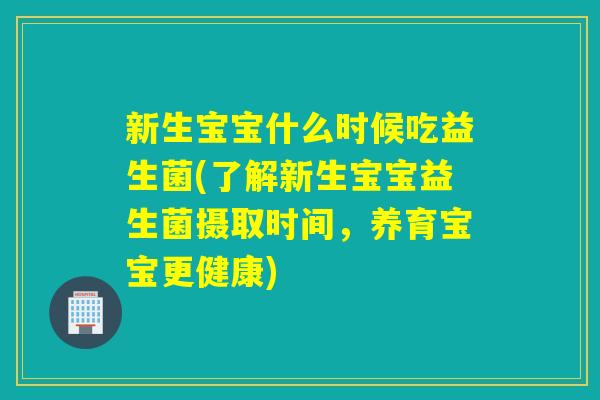 新生宝宝什么时候吃益生菌(了解新生宝宝益生菌摄取时间，养育宝宝更健康)