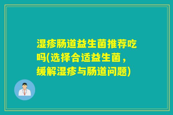 肠道益生菌推荐吃吗(选择合适益生菌,缓解与肠道问题) 肠道益生菌推荐吃吗(选择合适益生菌,缓解与肠道问题)