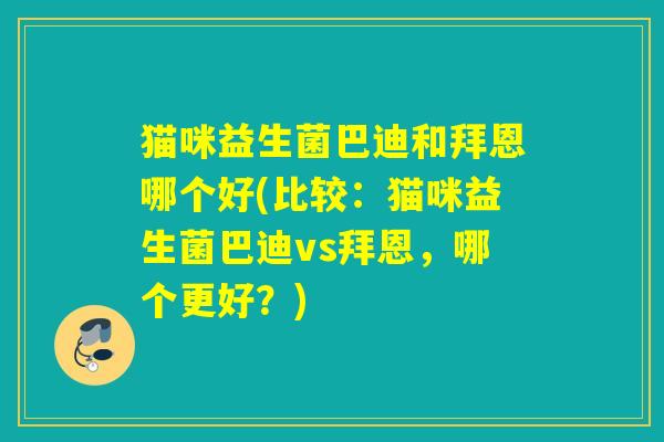 猫咪益生菌巴迪和拜恩哪个好(比较:猫咪益生菌巴迪vs拜恩,哪个更好?) 猫咪益生菌巴迪和拜恩哪个好(比较:猫咪益生菌巴迪vs拜恩,哪个更好?)