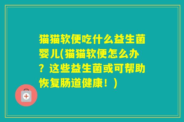 猫猫软便吃什么益生菌婴儿(猫猫软便怎么办？这些益生菌或可帮助恢复肠道健康！)