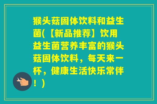 猴头菇固体饮料和益生菌(【新品推荐】饮用益生菌营养丰富的猴头菇固体饮料,每天来一杯,健康生活快乐常伴!) 猴头菇固体饮料和益生菌(【新品推荐】饮用益生菌营养丰富的猴头菇固体饮料,每天来一杯,健康生活快乐常伴!)