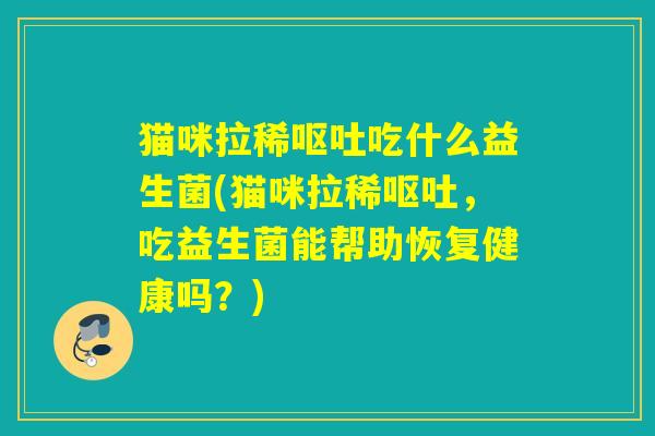 猫咪拉稀吃什么益生菌(猫咪拉稀,吃益生菌能帮助恢复健康吗?) 猫咪拉稀吃什么益生菌(猫咪拉稀,吃益生菌能帮助恢复健康吗?)