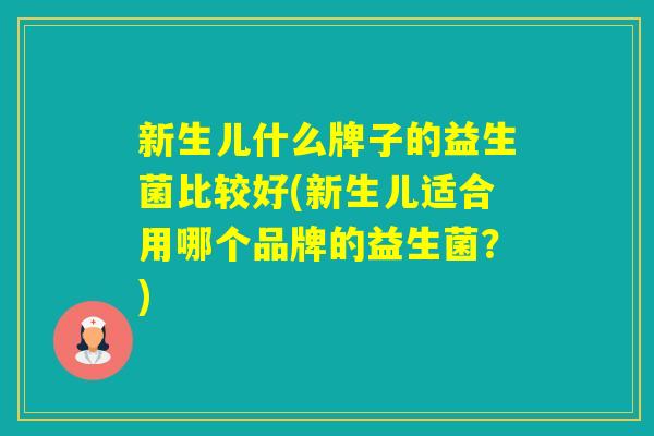 新生儿什么牌子的益生菌比较好(新生儿适合用哪个品牌的益生菌?) 新生儿什么牌子的益生菌比较好(新生儿适合用哪个品牌的益生菌?)