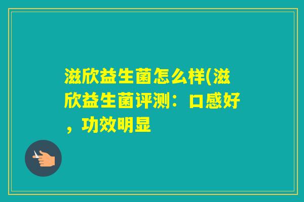 滋欣益生菌怎么样(滋欣益生菌评测：口感好，功效明显