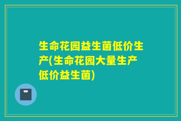 生命花园益生菌低价生产(生命花园大量生产低价益生菌) 生命花园益生菌低价生产(生命花园大量生产低价益生菌)