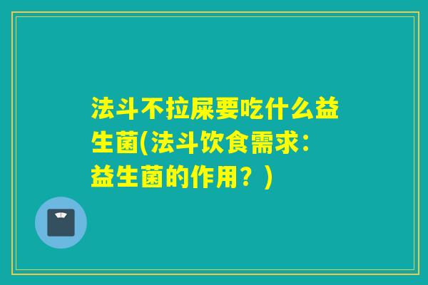 法斗不拉屎要吃什么益生菌(法斗饮食需求：益生菌的作用？)