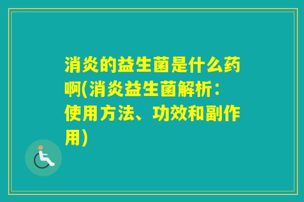 的益生菌是什么药啊(益生菌解析:使用方法、功效和副作用) 的益生菌是什么药啊(益生菌解析:使用方法、功效和副作用)