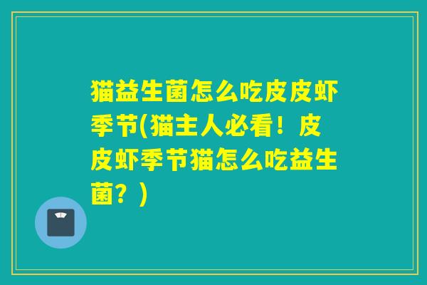 猫益生菌怎么吃皮皮虾季节(猫主人必看！皮皮虾季节猫怎么吃益生菌？)