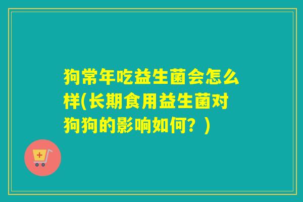 狗常年吃益生菌会怎么样(长期食用益生菌对狗狗的影响如何？)