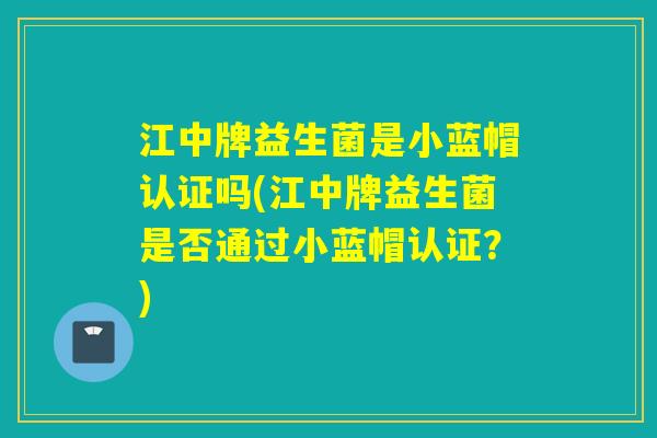 江中牌益生菌是小蓝帽认证吗(江中牌益生菌是否通过小蓝帽认证？)