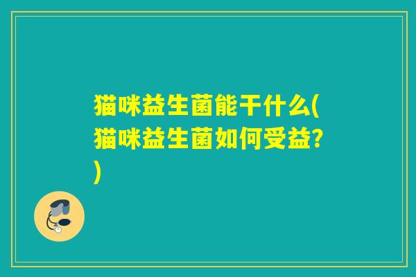 猫咪益生菌能干什么(猫咪益生菌如何受益？)