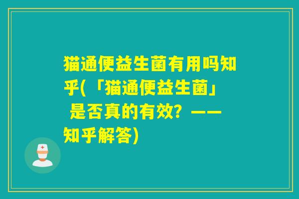 猫通便益生菌有用吗知乎(「猫通便益生菌」 是否真的有效?——知乎解答) 猫通便益生菌有用吗知乎(「猫通便益生菌」 是否真的有效?——知乎解答)