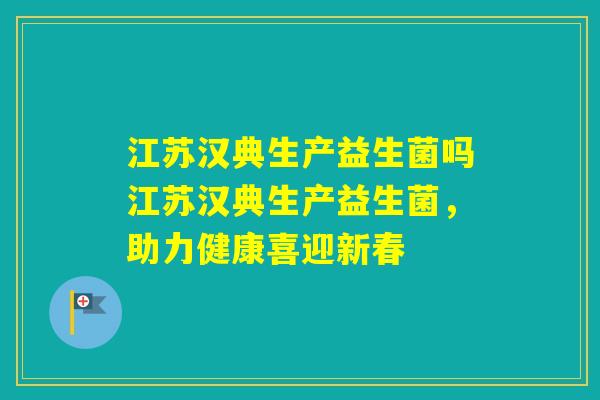 江苏汉典生产益生菌吗江苏汉典生产益生菌，助力健康喜迎新春