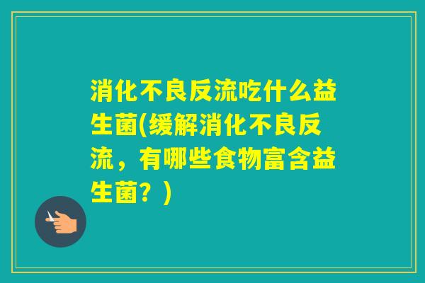 反流吃什么益生菌(缓解反流，有哪些食物富含益生菌？)