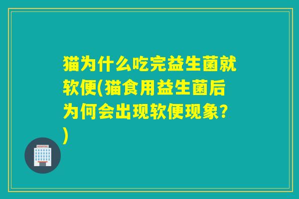 猫为什么吃完益生菌就软便(猫食用益生菌后为何会出现软便现象？)