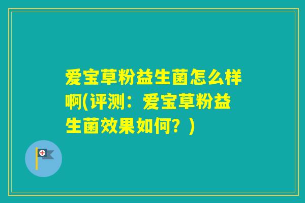 爱宝草粉益生菌怎么样啊(评测:爱宝草粉益生菌效果如何?) 爱宝草粉益生菌怎么样啊(评测:爱宝草粉益生菌效果如何?)