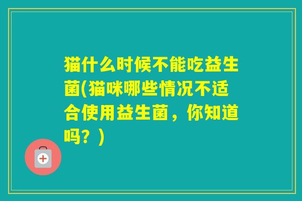 猫什么时候不能吃益生菌(猫咪哪些情况不适合使用益生菌，你知道吗？)